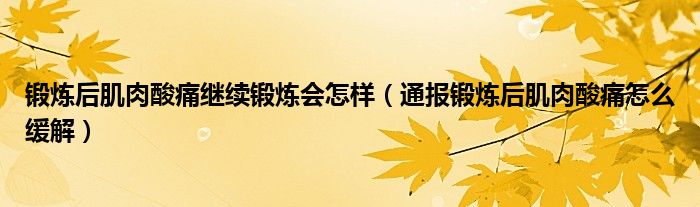 锻炼后肌肉酸痛继续锻炼会怎样(通报锻炼后肌肉酸痛怎么缓解)