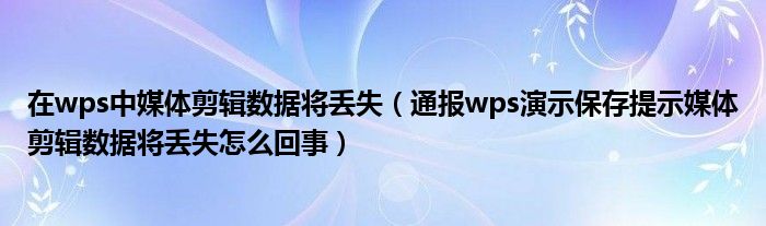 在wps中媒体剪辑数据将丢失(通报wps演示保存提示媒体剪辑数据将丢失怎么回事)