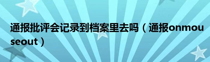 通报批评会记录到档案里去吗(通报onmouseout)