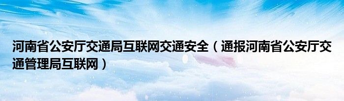 河南省公安厅交通局互联网交通安全(通报河南省公安厅交通管理局互联网)