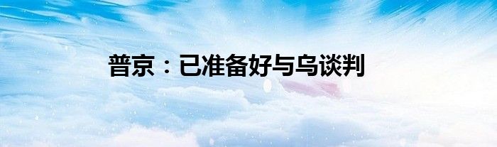 普京：已准备好与乌谈判