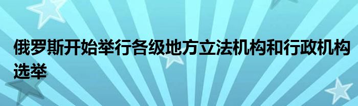 俄罗斯开始举行各级地方立法机构和行政机构选举