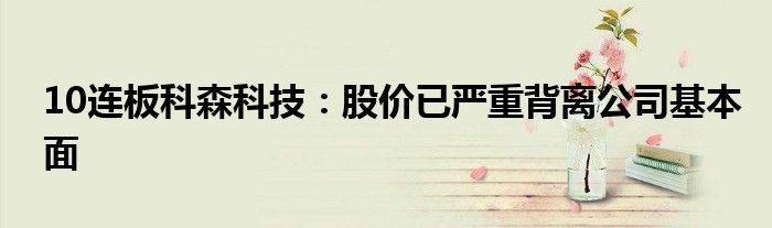 10连板科森科技:股价已严重背离公司基本面