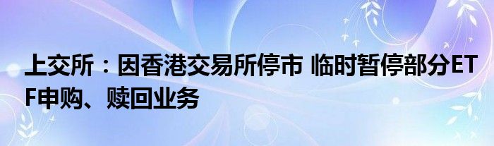 上交所:因香港交易所停市 临时暂停部分ETF申购、赎回业务