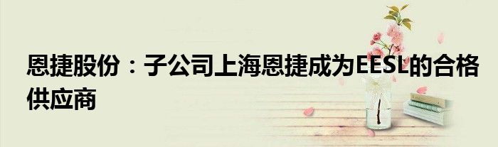 恩捷股份:子公司上海恩捷成为EESL的合格供应商