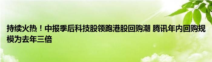 持续火热!中报季后科技股领跑港股回购潮 腾讯年内回购规模为去年三倍