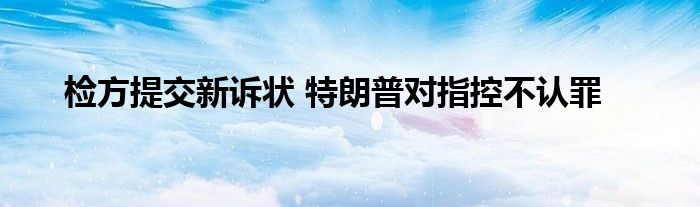 检方提交新诉状 特朗普对指控不认罪
