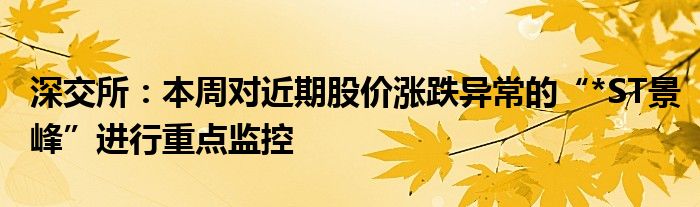深交所:本周对近期股价涨跌异常的“*ST景峰”进行重点监控