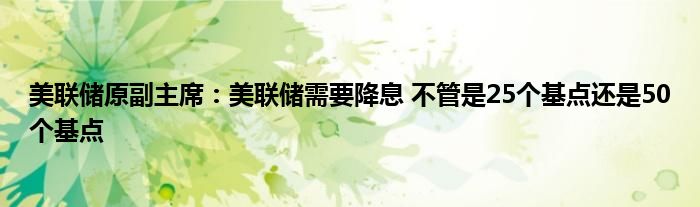 美联储原副主席:美联储需要降息 不管是25个基点还是50个基点