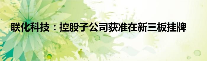 联化科技:控股子公司获准在新三板挂牌