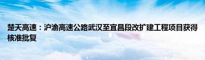 楚天高速:沪渝高速公路武汉至宜昌段改扩建工程项目获得核准批复