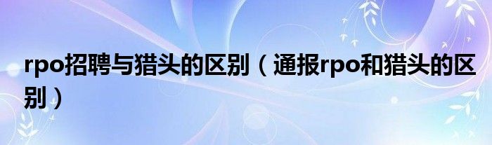 rpo招聘与猎头的区别(通报rpo和猎头的区别)