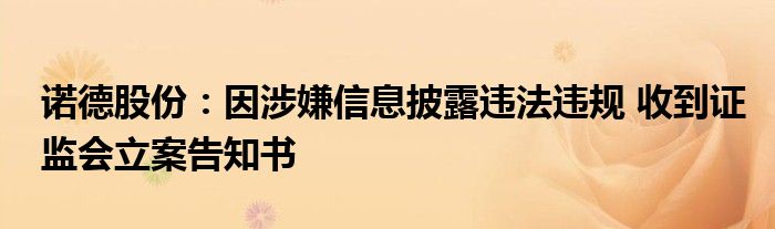 诺德股份:因涉嫌信息披露违法违规 收到证监会立案告知书