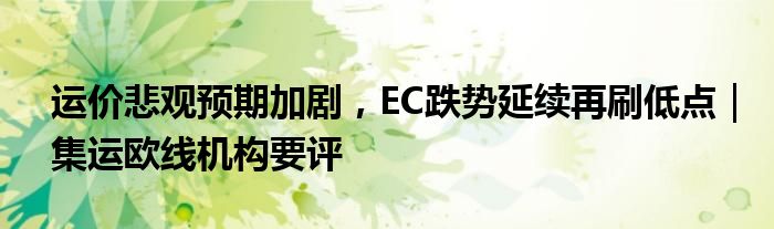 运价悲观预期加剧,EC跌势延续再刷低点|集运欧线机构要评