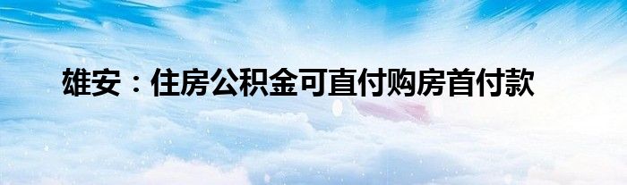 雄安:住房公积金可直付购房首付款