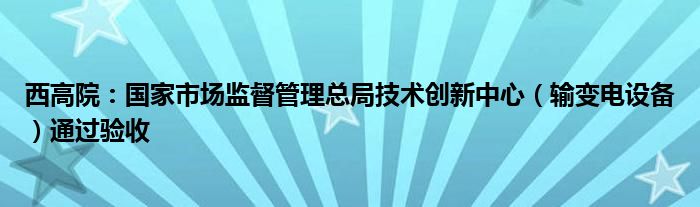 西高院:国家市场监督管理总局技术创新中心(输变电设备)通过验收