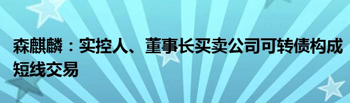 森麒麟:实控人、董事长买卖公司可转债构成短线交易