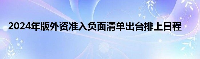 2024年版外资准入负面清单出台排上日程
