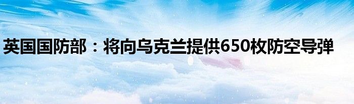 英国国防部:将向乌克兰提供650枚防空导弹