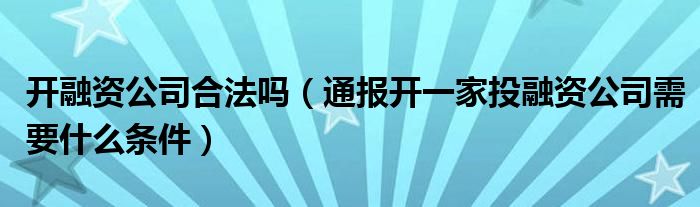 开融资公司合法吗(通报开一家投融资公司需要什么条件)