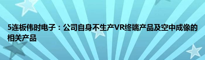 5连板伟时电子:公司自身不生产VR终端产品及空中成像的相关产品
