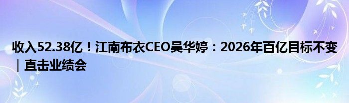 收入52.38亿!江南布衣CEO吴华婷:2026年百亿目标不变|直击业绩会