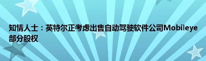 知情人士:英特尔正考虑出售自动驾驶软件公司Mobileye部分股权