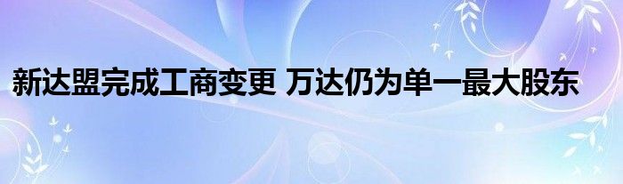 新达盟完成工商变更 万达仍为单一最大股东