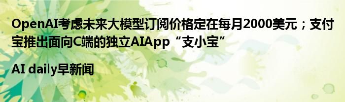 OpenAI考虑未来大模型订阅价格定在每月2000美元;支付宝推出面向C端的独立AIApp“支小宝”|AI daily早新闻
