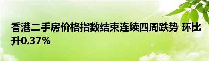 香港二手房价格指数结束连续四周跌势 环比升0.37%