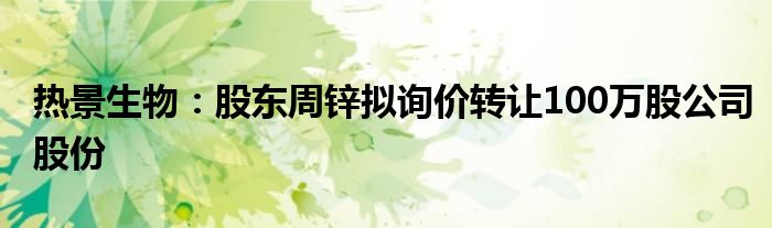 热景生物:股东周锌拟询价转让100万股公司股份