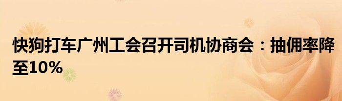 快狗打车广州工会召开司机协商会:抽佣率降至10%