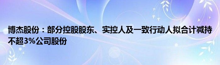 博杰股份:部分控股股东、实控人及一致行动人拟合计减持不超3%公司股份