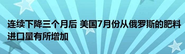 连续下降三个月后 美国7月份从俄罗斯的肥料进口量有所增加