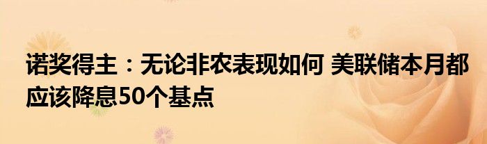诺奖得主:无论非农表现如何 美联储本月都应该降息50个基点