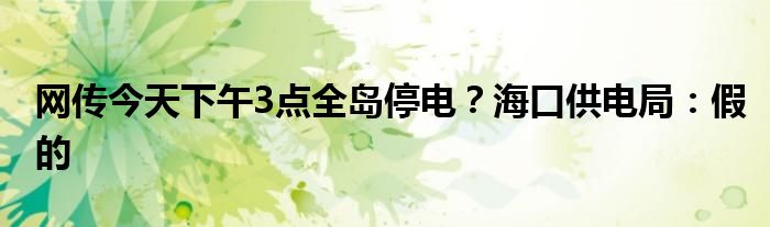 网传今天下午3点全岛停电?海口供电局:假的