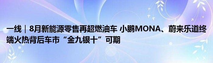 一线|8月新能源零售再超燃油车 小鹏MONA、蔚来乐道终端火热背后车市“金九银十”可期