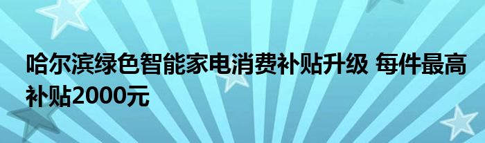哈尔滨绿色智能家电消费补贴升级 每件最高补贴2000元