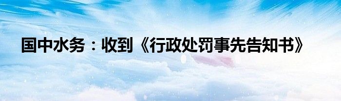 国中水务:收到《行政处罚事先告知书》