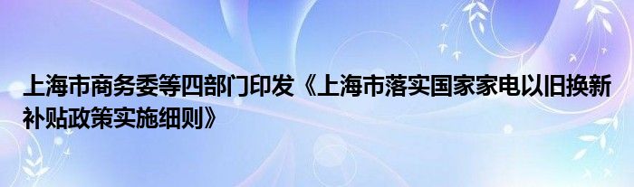 上海市商务委等四部门印发《上海市落实国家家电以旧换新补贴政策实施细则》