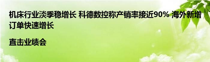 机床行业淡季稳增长 科德数控称产销率接近90% 海外新增订单快速增长|直击业绩会