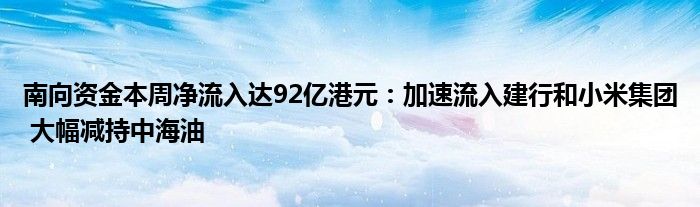 南向资金本周净流入达92亿港元:加速流入建行和小米集团 大幅减持中海油