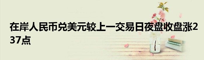 在岸人民币兑美元较上一交易日夜盘收盘涨237点