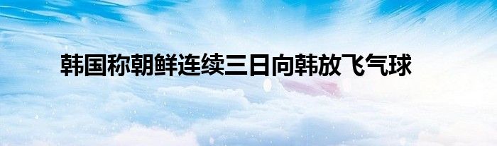 韩国称朝鲜连续三日向韩放飞气球