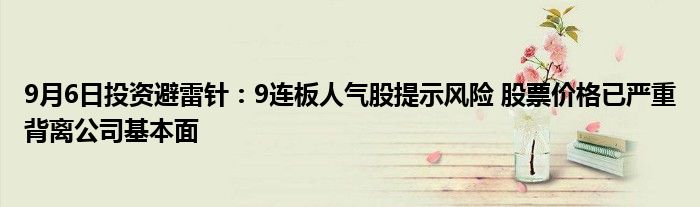 9月6日投资避雷针:9连板人气股提示风险 股票价格已严重背离公司基本面