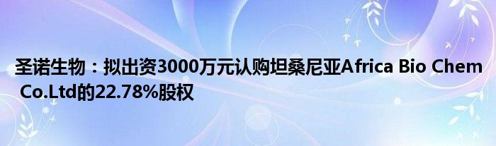 圣诺生物:拟出资3000万元认购坦桑尼亚Africa Bio Chem Co.Ltd的22.78%股权