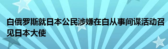 白俄罗斯就日本公民涉嫌在白从事间谍活动召见日本大使