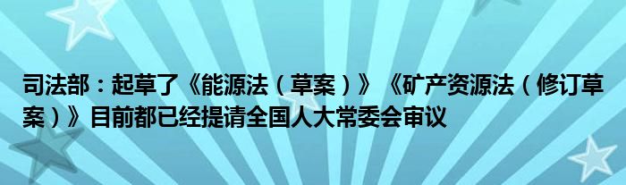 司法部:起草了《能源法(草案)》《矿产资源法(修订草案)》目前都已经提请全国人大常委会审议