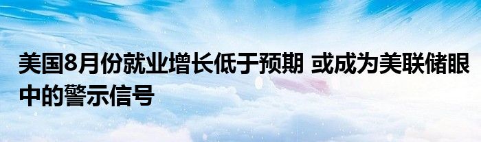 美国8月份就业增长低于预期 或成为美联储眼中的警示信号