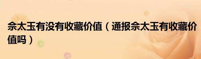 佘太玉有没有收藏价值(通报佘太玉有收藏价值吗)